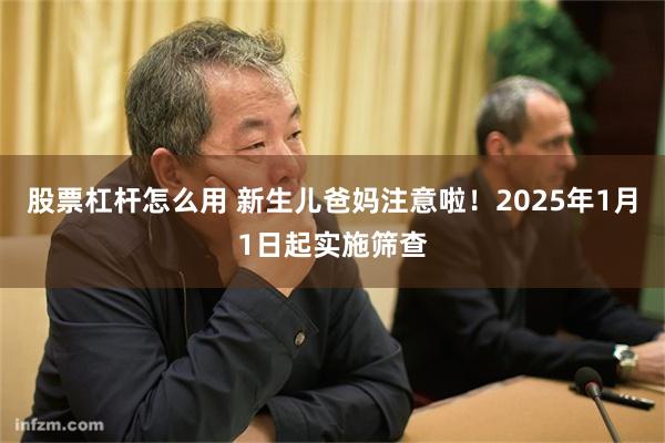 股票杠杆怎么用 新生儿爸妈注意啦！2025年1月1日起实施筛查