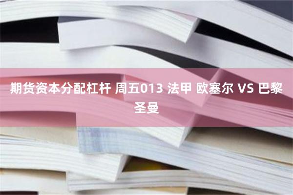 期货资本分配杠杆 周五013 法甲 欧塞尔 VS 巴黎圣曼