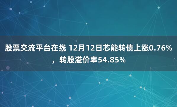 股票交流平台在线 12月12日芯能转债上涨0.76%，转股溢价率54.85%