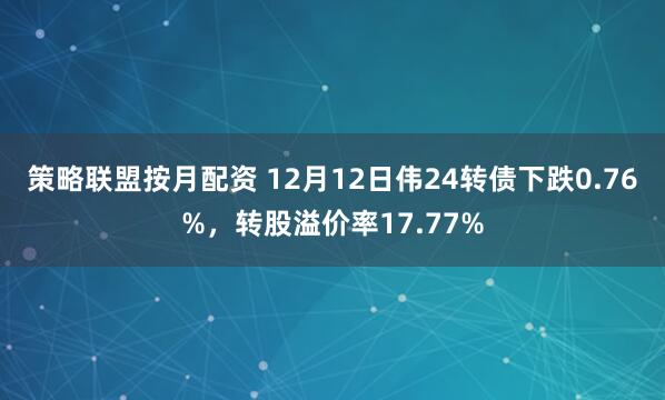策略联盟按月配资 12月12日伟24转债下跌0.76%，转股溢价率17.77%