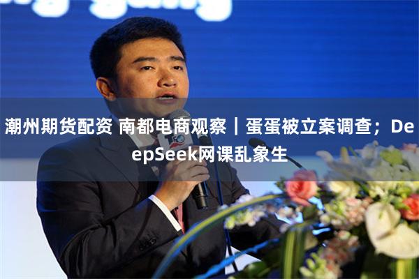 潮州期货配资 南都电商观察｜蛋蛋被立案调查；DeepSeek网课乱象生