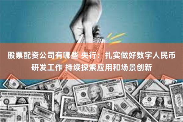 股票配资公司有哪些 央行：扎实做好数字人民币研发工作 持续探索应用和场景创新