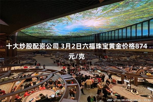 十大炒股配资公司 3月2日六福珠宝黄金价格874元/克
