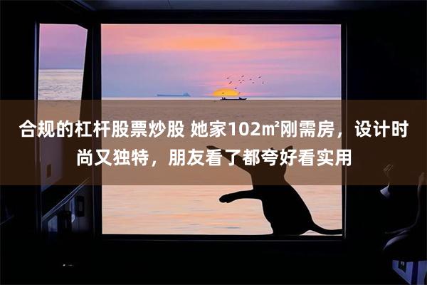 合规的杠杆股票炒股 她家102㎡刚需房，设计时尚又独特，朋友看了都夸好看实用
