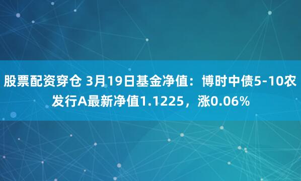 股票配资穿仓 3月19日基金净值：博时中债5-10农发行A最新净值1.1225，涨0.06%