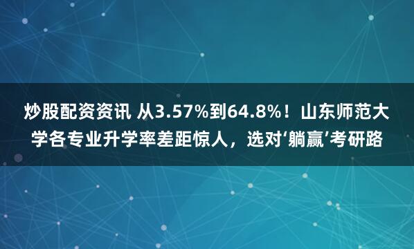 炒股配资资讯 从3.57%到64.8%！山东师范大学各专业升学率差距惊人，选对‘躺赢’考研路