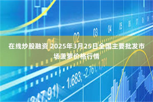 在线炒股融资 2025年3月25日全国主要批发市场菠萝价格行情