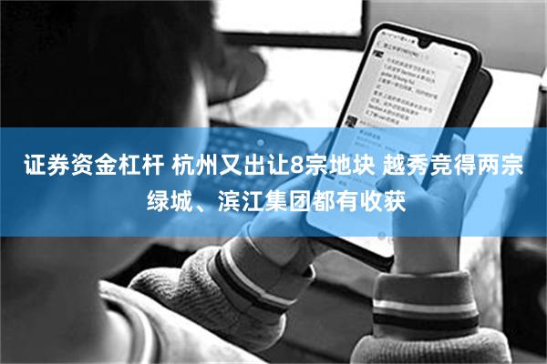 证券资金杠杆 杭州又出让8宗地块 越秀竞得两宗 绿城、滨江集团都有收获