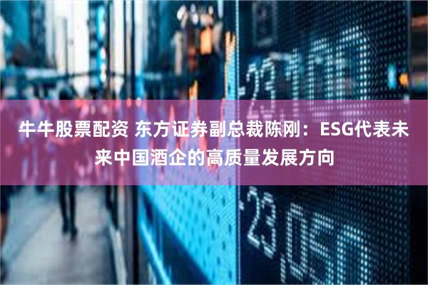 牛牛股票配资 东方证券副总裁陈刚：ESG代表未来中国酒企的高质量发展方向