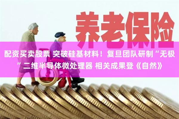 配资买卖股票 突破硅基材料！复旦团队研制“无极”二维半导体微处理器 相关成果登《自然》