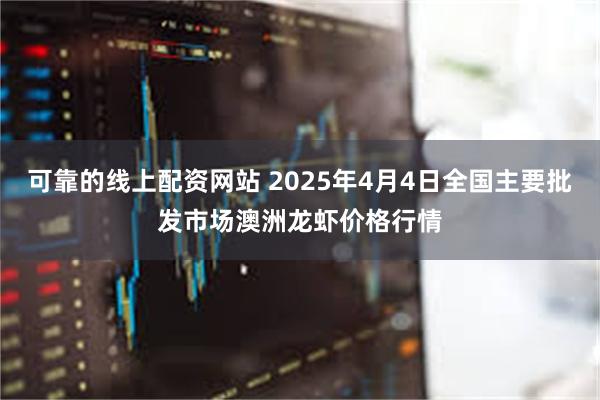 可靠的线上配资网站 2025年4月4日全国主要批发市场澳洲龙虾价格行情
