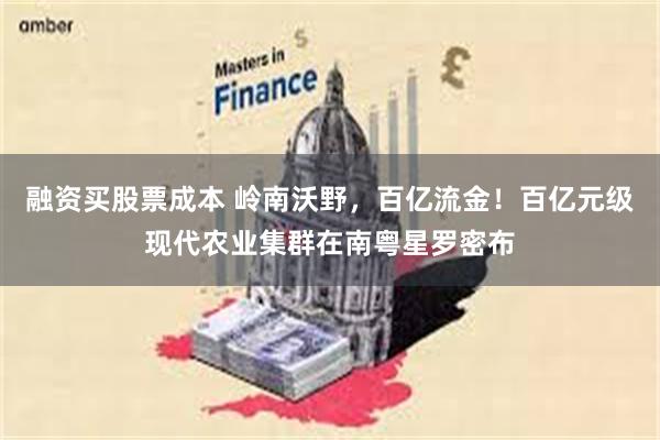 融资买股票成本 岭南沃野，百亿流金！百亿元级现代农业集群在南粤星罗密布