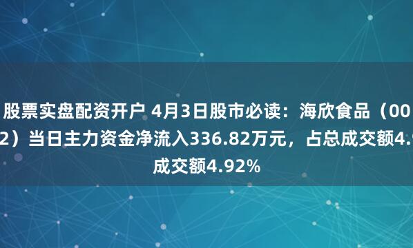 股票实盘配资开户 4月3日股市必读：海欣食品（002702）当日主力资金净流入336.82万元，占总成交额4.92%