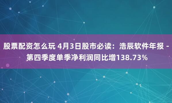 股票配资怎么玩 4月3日股市必读：浩辰软件年报 - 第四季度单季净利润同比增138.73%