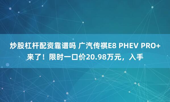 炒股杠杆配资靠谱吗 广汽传祺E8 PHEV PRO+来了！限时一口价20.98万元，入手