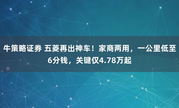 牛策略证券 五菱再出神车！家商两用，一公里低至6分钱，关键仅4.78万起