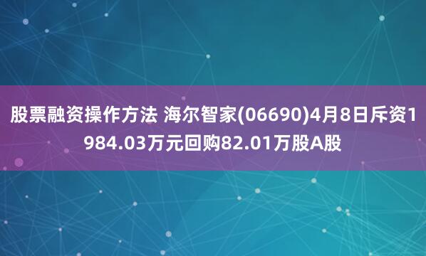 股票融资操作方法 海尔智家(06690)4月8日斥资1984.03万元回购82.01万股A股