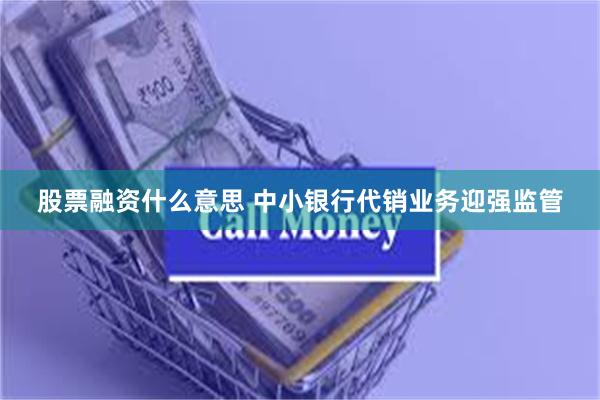 股票融资什么意思 中小银行代销业务迎强监管