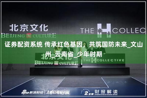 证券配资系统 传承红色基因，共筑国防未来_文山州_云南省_少年时期