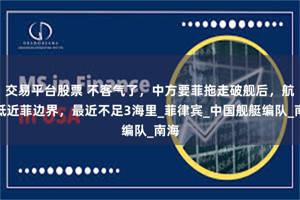 交易平台股票 不客气了，中方要菲拖走破舰后，航母抵近菲边界，最近不足3海里_菲律宾_中国舰艇编队_南海