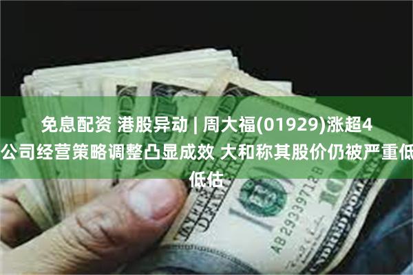 免息配资 港股异动 | 周大福(01929)涨超4% 公司经营策略调整凸显成效 大和称其股价仍被严重低估