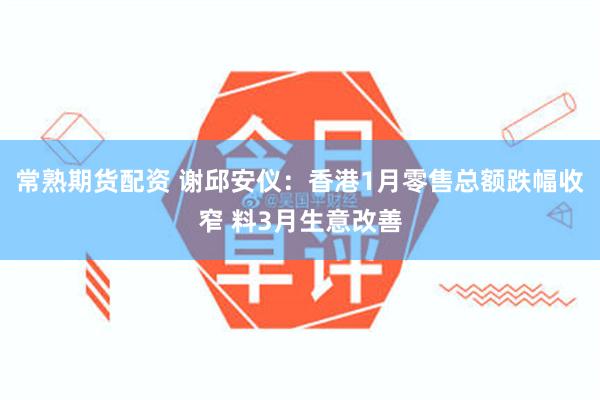 常熟期货配资 谢邱安仪：香港1月零售总额跌幅收窄 料3月生意改善