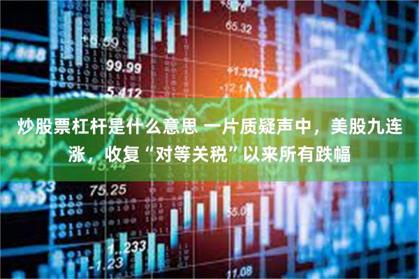 炒股票杠杆是什么意思 一片质疑声中，美股九连涨，收复“对等关税”以来所有跌幅