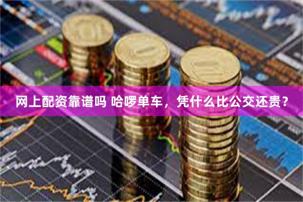网上配资靠谱吗 哈啰单车，凭什么比公交还贵？