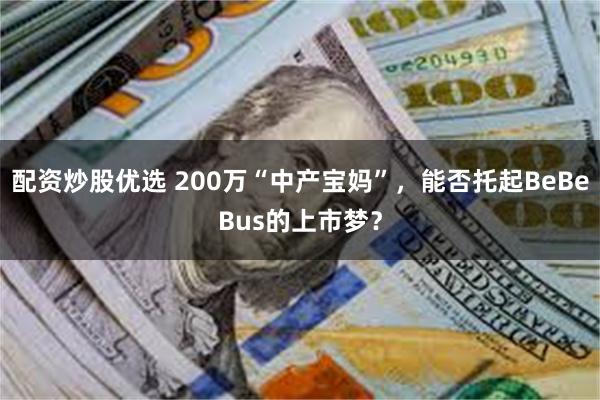 配资炒股优选 200万“中产宝妈”，能否托起BeBeBus的上市梦？