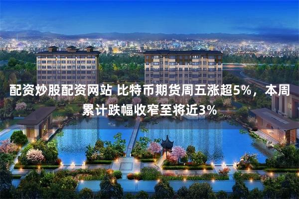配资炒股配资网站 比特币期货周五涨超5%，本周累计跌幅收窄至将近3%