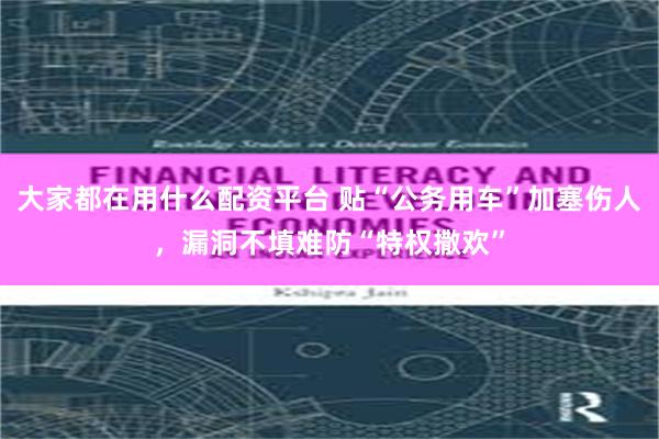 大家都在用什么配资平台 贴“公务用车”加塞伤人，漏洞不填难防“特权撒欢”