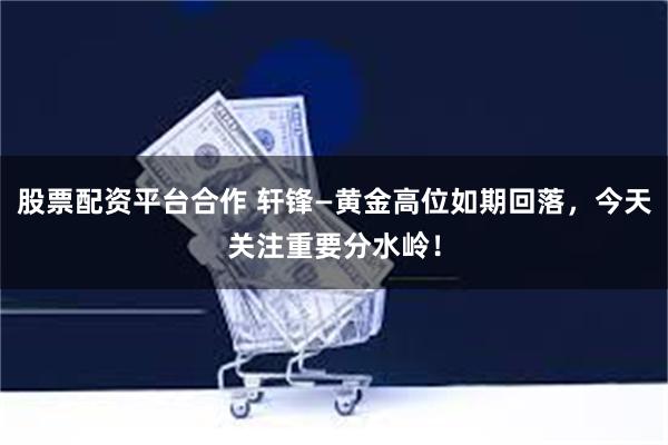 股票配资平台合作 轩锋—黄金高位如期回落，今天关注重要分水岭！