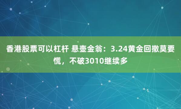香港股票可以杠杆 悬壶金翁：3.24黄金回撤莫要慌，不破3010继续多