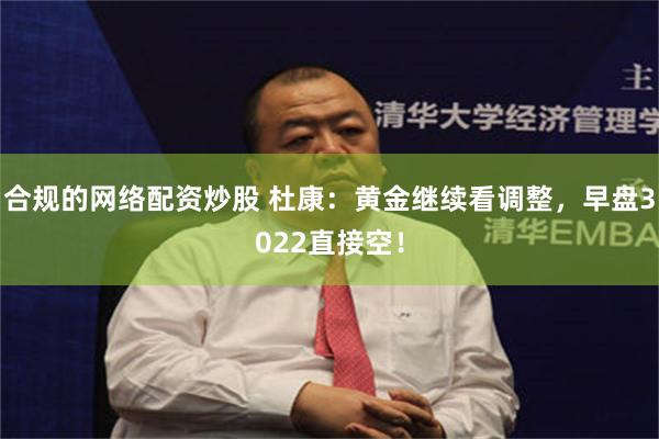 合规的网络配资炒股 杜康：黄金继续看调整，早盘3022直接空！