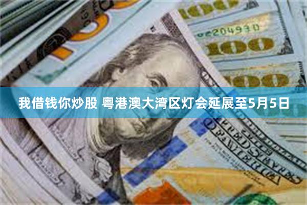 我借钱你炒股 粤港澳大湾区灯会延展至5月5日