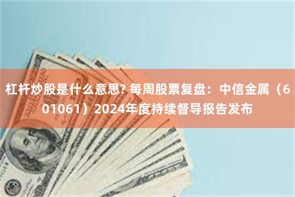杠杆炒股是什么意思? 每周股票复盘：中信金属（601061）2024年度持续督导报告发布