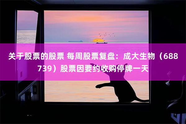 关于股票的股票 每周股票复盘：成大生物（688739）股票因要约收购停牌一天
