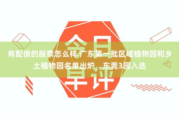 有配债的股票怎么样 广东第一批区域植物园和乡土植物园名单出炉，东莞3园入选