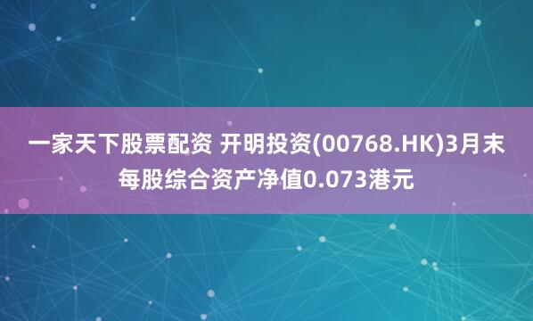 一家天下股票配资 开明投资(00768.HK)3月末每股综合资产净值0.073港元