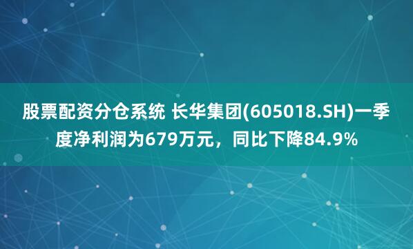 股票配资分仓系统 长华集团(605018.SH)一季度净利润为679万元，同比下降84.9%