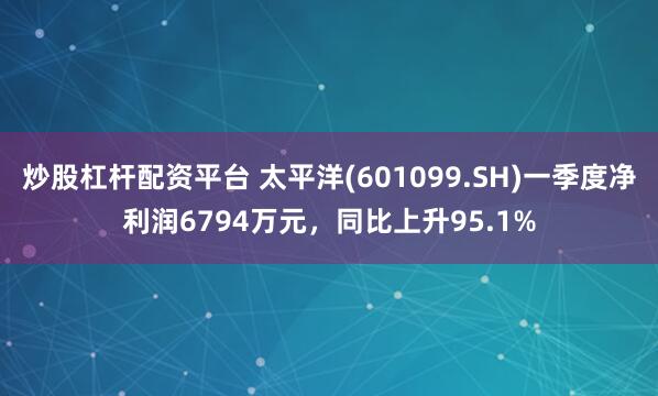 炒股杠杆配资平台 太平洋(601099.SH)一季度净利润6794万元，同比上升95.1%