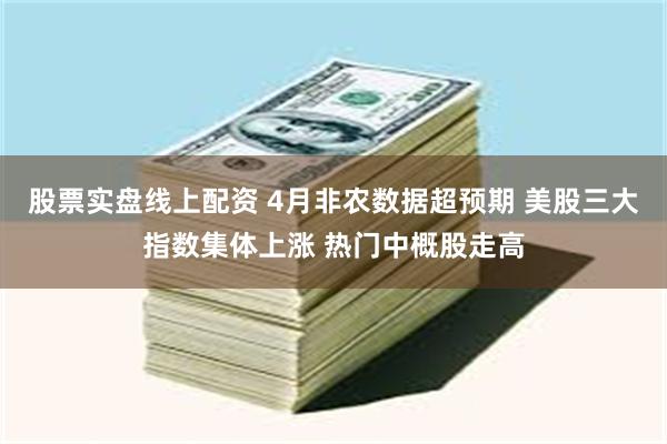 股票实盘线上配资 4月非农数据超预期 美股三大指数集体上涨 热门中概股走高