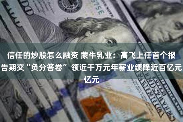 信任的炒股怎么融资 蒙牛乳业：高飞上任首个报告期交“负分答卷” 领近千万元年薪业绩降近百亿元