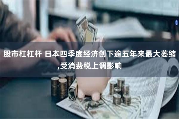 股市杠杠杆 日本四季度经济创下逾五年来最大萎缩,受消费税上调影响