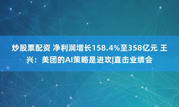 炒股票配资 净利润增长158.4%至358亿元 王兴：美团的AI策略是进攻|直击业绩会