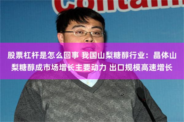 股票杠杆是怎么回事 我国山梨糖醇行业:晶体山梨糖醇成市场增长主要动力 出口规模高速增长