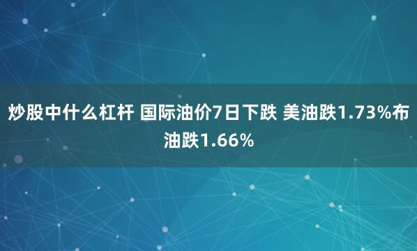 炒股中什么杠杆 国际油价7日下跌 美油跌1.73%布油跌1.66%