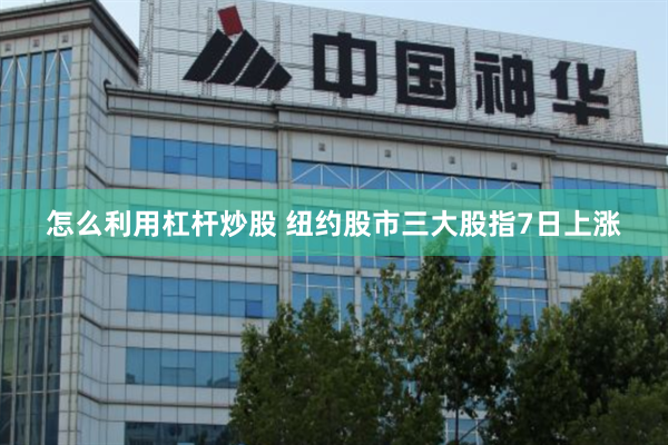 怎么利用杠杆炒股 纽约股市三大股指7日上涨