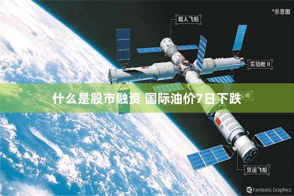 什么是股市融资 国际油价7日下跌