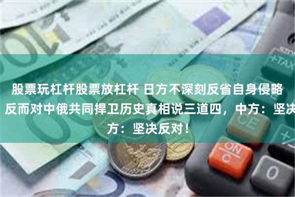 股票玩杠杆股票放杠杆 日方不深刻反省自身侵略罪责，反而对中俄共同捍卫历史真相说三道四，中方：坚决反对！
